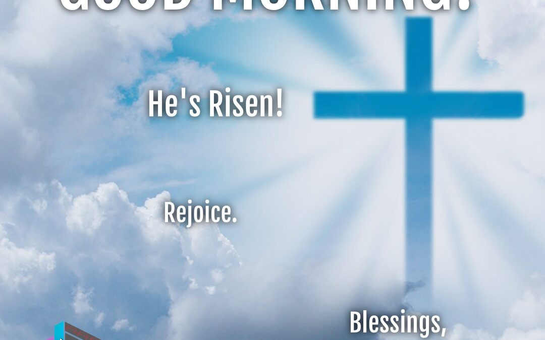 Good Morning:  Rejoice!  He’s Risen!
